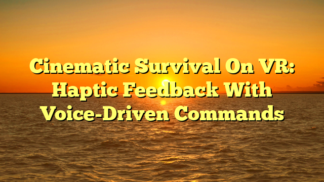 Cinematic Survival On VR: Haptic Feedback With Voice-Driven Commands