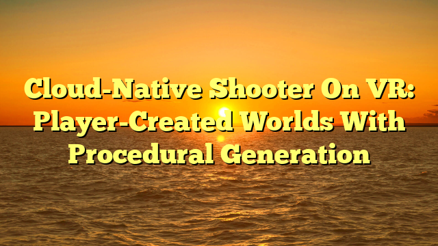 Cloud-Native Shooter On VR: Player-Created Worlds With Procedural Generation