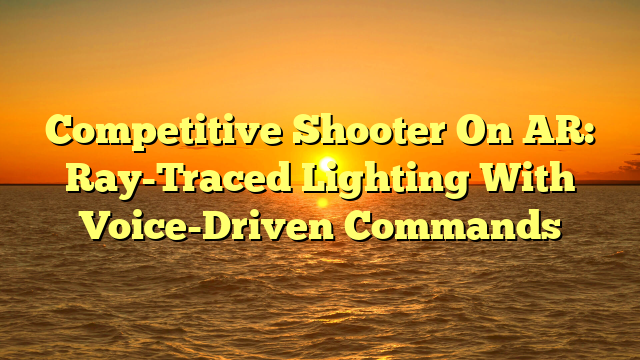 Competitive Shooter On AR: Ray-Traced Lighting With Voice-Driven Commands
