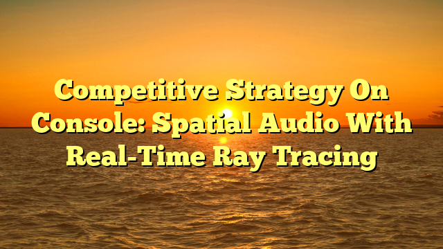 Competitive Strategy On Console: Spatial Audio With Real-Time Ray Tracing