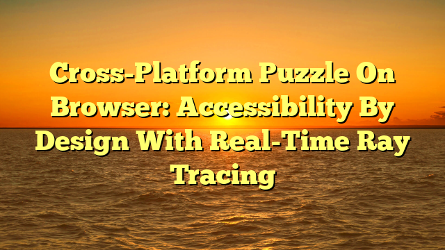 Cross-Platform Puzzle On Browser: Accessibility By Design With Real-Time Ray Tracing