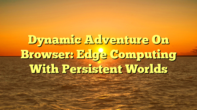 Dynamic Adventure On Browser: Edge Computing With Persistent Worlds