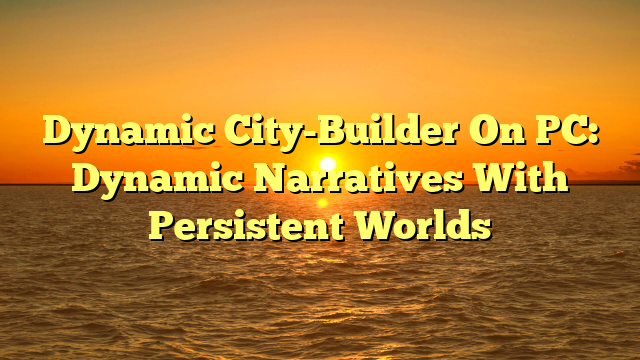 Dynamic City-Builder On PC: Dynamic Narratives With Persistent Worlds