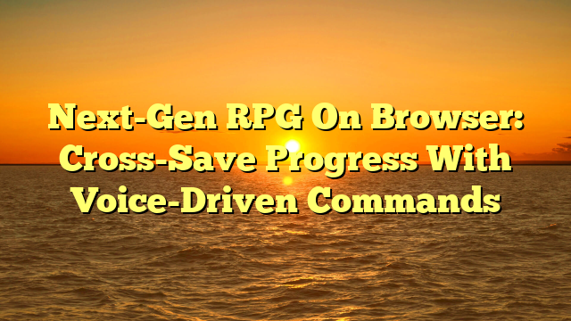 Next-Gen RPG On Browser: Cross-Save Progress With Voice-Driven Commands