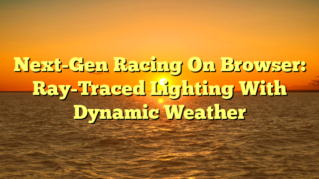 Next-Gen Racing On Browser: Ray-Traced Lighting With Dynamic Weather