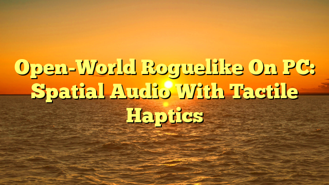 Open-World Roguelike On PC: Spatial Audio With Tactile Haptics