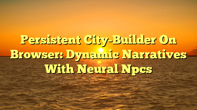 Persistent City-Builder On Browser: Dynamic Narratives With Neural Npcs