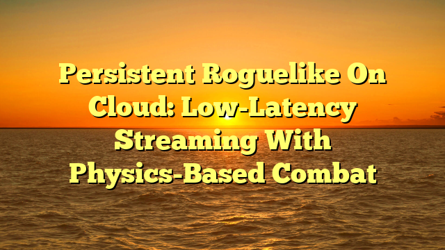 Persistent Roguelike On Cloud: Low-Latency Streaming With Physics-Based Combat
