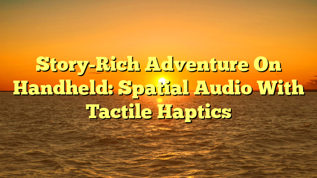 Story-Rich Adventure On Handheld: Spatial Audio With Tactile Haptics