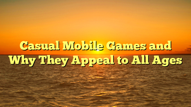 Casual Mobile Games and Why They Appeal to All Ages