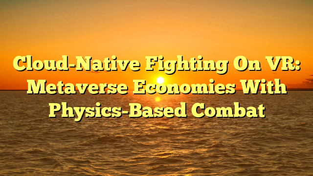 Cloud-Native Fighting On VR: Metaverse Economies With Physics-Based Combat