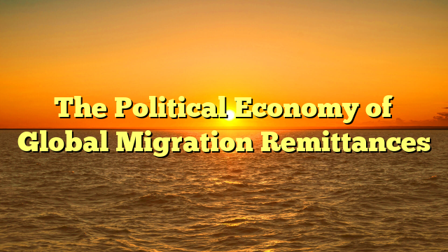 The Political Economy of Global Migration Remittances