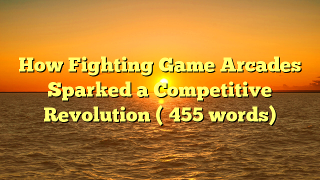 How Fighting Game Arcades Sparked a Competitive Revolution (≈455 words)