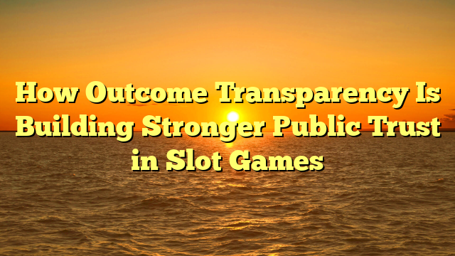 How Outcome Transparency Is Building Stronger Public Trust in Slot Games