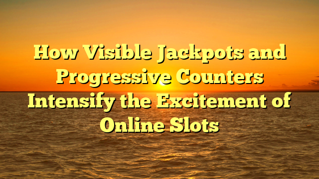 How Visible Jackpots and Progressive Counters Intensify the Excitement of Online Slots