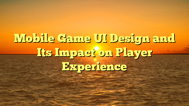 Mobile Game UI Design and Its Impact on Player Experience