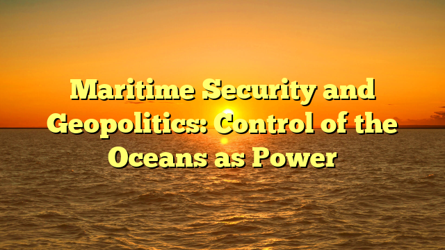Maritime Security and Geopolitics: Control of the Oceans as Power