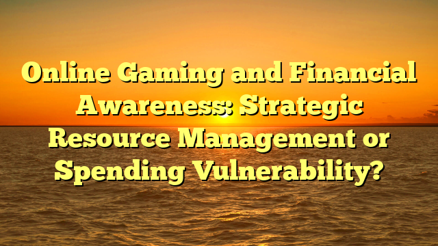 Online Gaming and Financial Awareness: Strategic Resource Management or Spending Vulnerability?