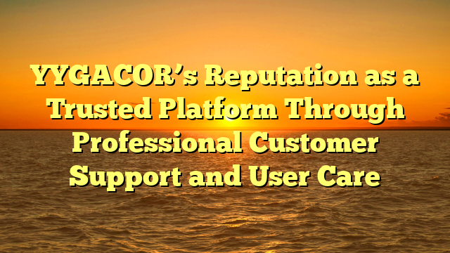 YYGACOR’s Reputation as a Trusted Platform Through Professional Customer Support and User Care