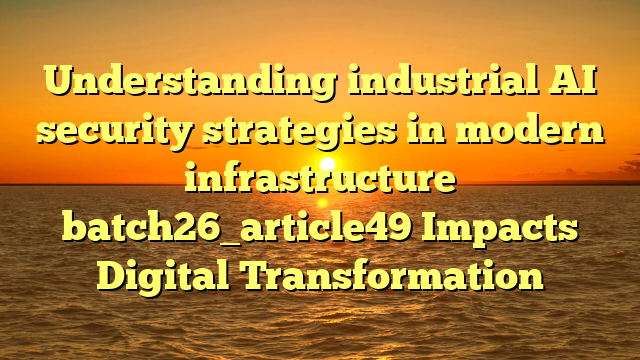 Understanding industrial AI security strategies in modern infrastructure batch26_article49 Impacts Digital Transformation