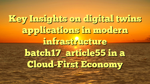 Key Insights on digital twins applications in modern infrastructure batch17_article55 in a Cloud-First Economy
