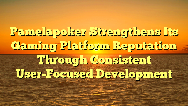 Pamelapoker Strengthens Its Gaming Platform Reputation Through Consistent User-Focused Development