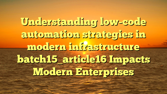 Understanding low-code automation strategies in modern infrastructure batch15_article16 Impacts Modern Enterprises