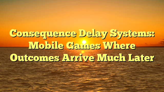 Consequence Delay Systems: Mobile Games Where Outcomes Arrive Much Later