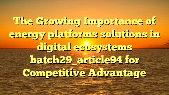 The Growing Importance of energy platforms solutions in digital ecosystems batch29_article94 for Competitive Advantage