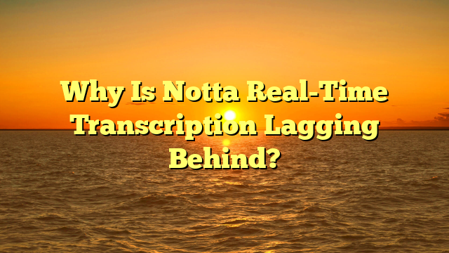 Why Is Notta Real-Time Transcription Lagging Behind?