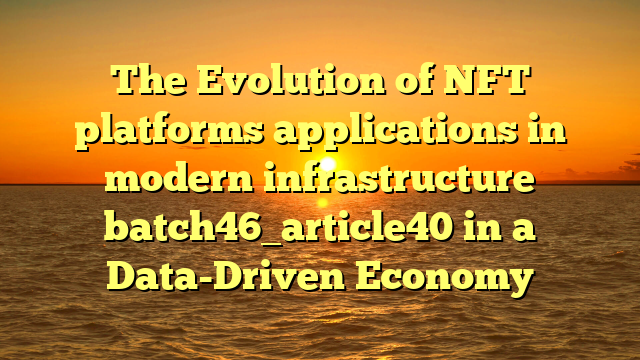 The Evolution of NFT platforms applications in modern infrastructure batch46_article40 in a Data-Driven Economy