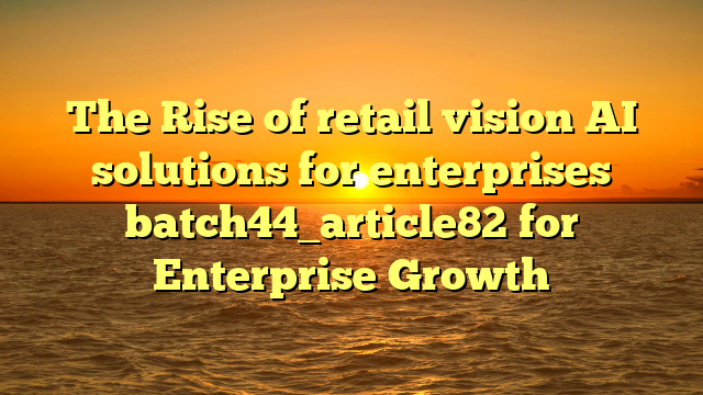 The Rise of retail vision AI solutions for enterprises batch44_article82 for Enterprise Growth