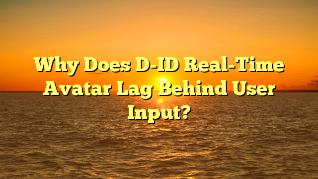 Why Does D-ID Real-Time Avatar Lag Behind User Input?
