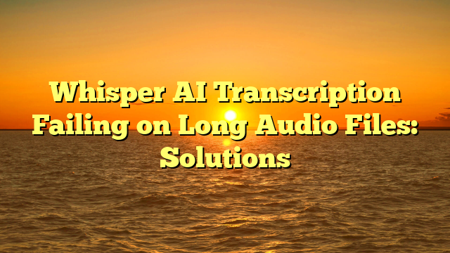 Whisper AI Transcription Failing on Long Audio Files: Solutions